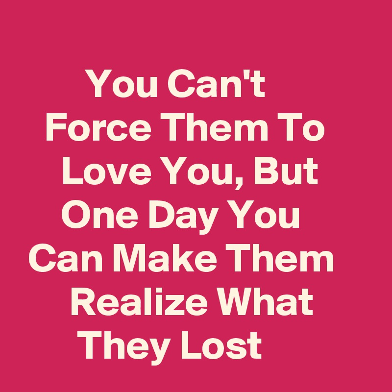 
        You Can't                Force Them To          Love You, But            One Day You          Can Make Them          Realize What              They Lost