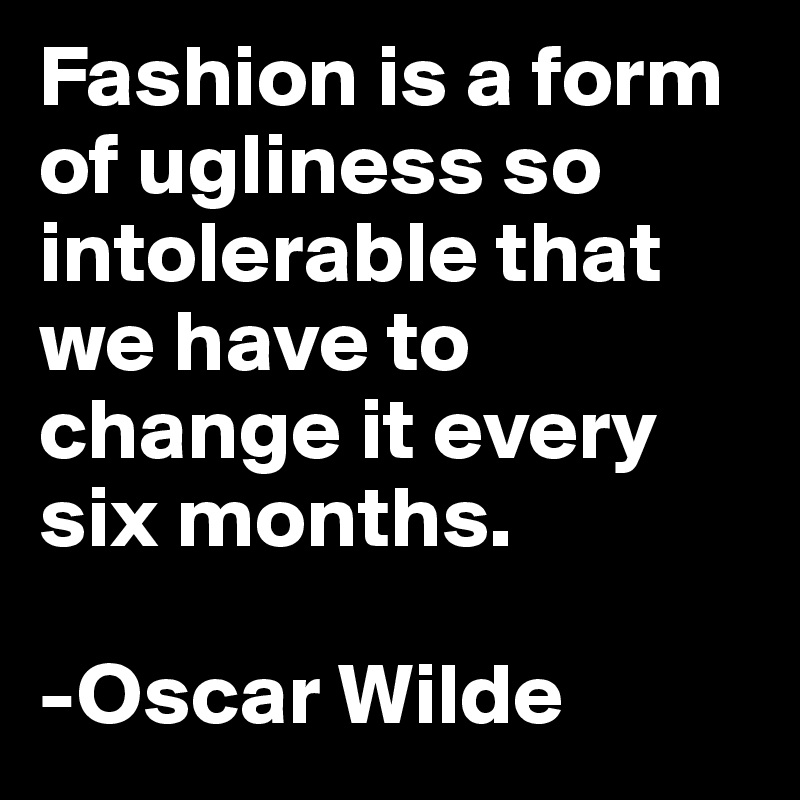 Fashion is a form of ugliness so intolerable that we have to change it every six months.

-Oscar Wilde