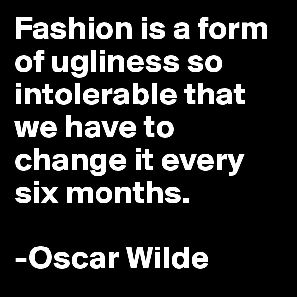 Fashion is a form of ugliness so intolerable that we have to change it every six months.

-Oscar Wilde