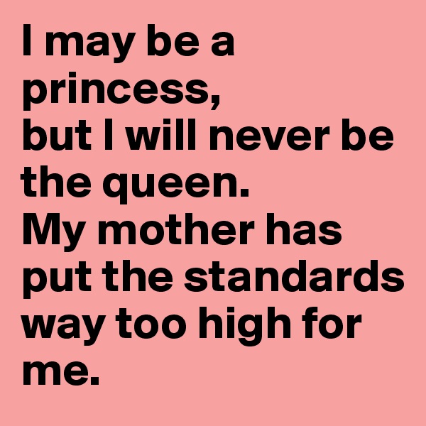 I may be a princess,
but I will never be the queen.
My mother has put the standards way too high for me.