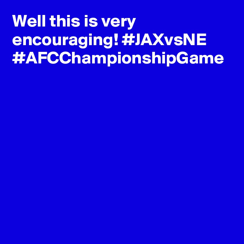 Well this is very encouraging! #JAXvsNE #AFCChampionshipGame