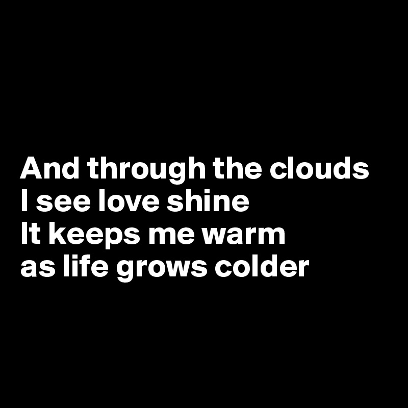 



And through the clouds 
I see love shine
It keeps me warm 
as life grows colder


