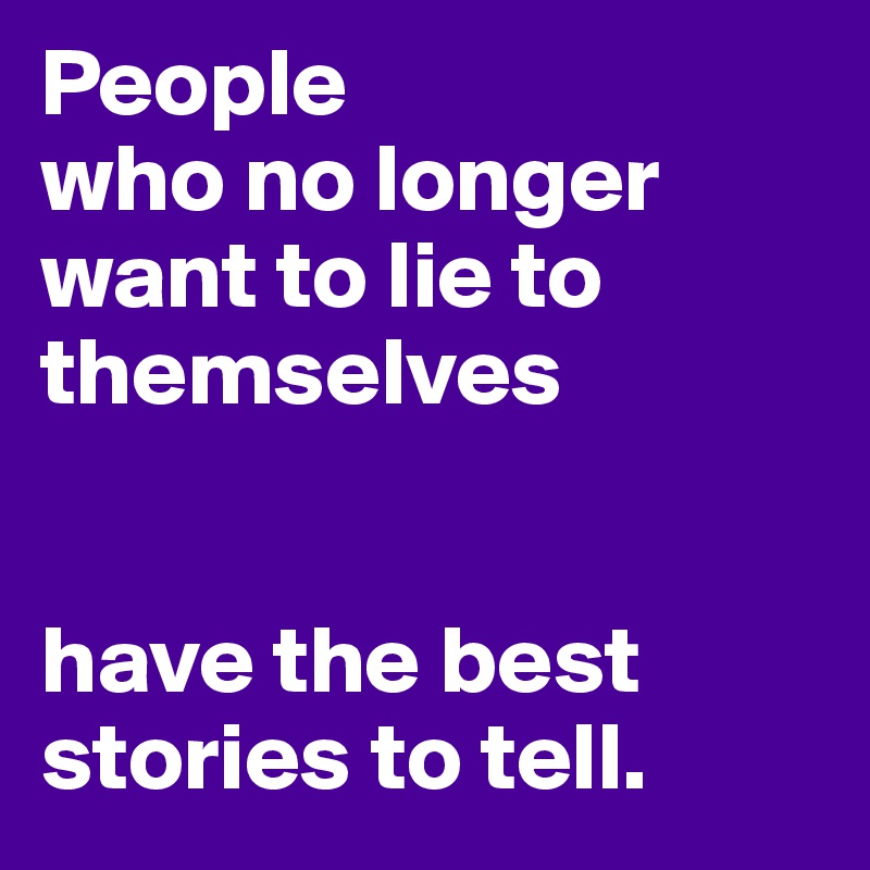 People
who no longer
want to lie to
themselves


have the best stories to tell.
