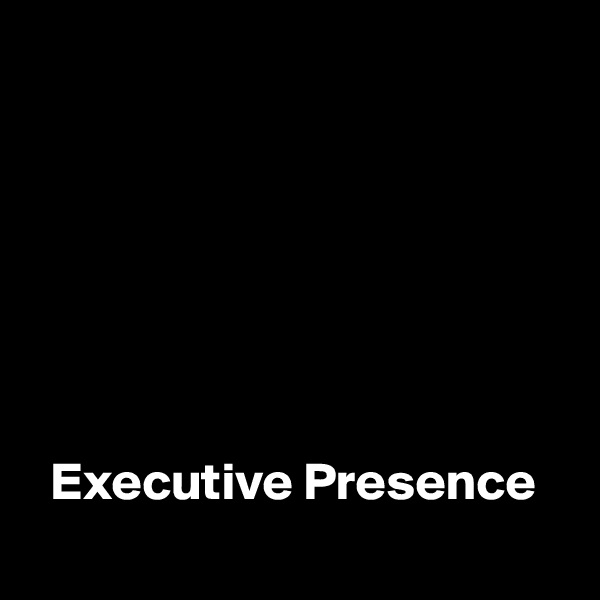 







  Executive Presence
                                      