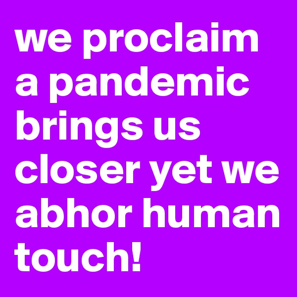 we proclaim a pandemic brings us closer yet we abhor human touch! 