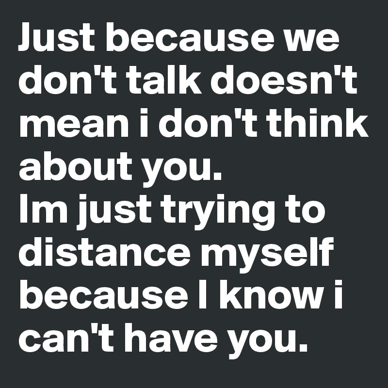 Just Because We Dont Talk Doesnt Mean I Dont Think About You Im Just Trying To Distance