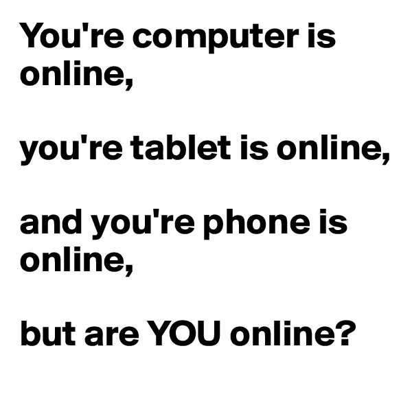 You're computer is online, 

you're tablet is online, 

and you're phone is online, 

but are YOU online?