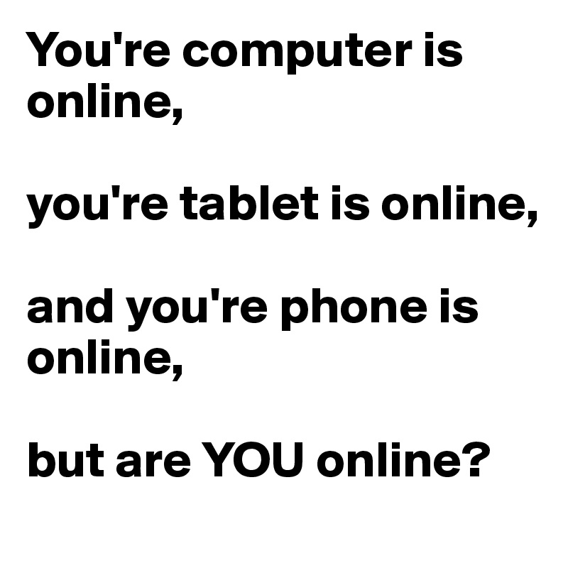 You're computer is online, 

you're tablet is online, 

and you're phone is online, 

but are YOU online?