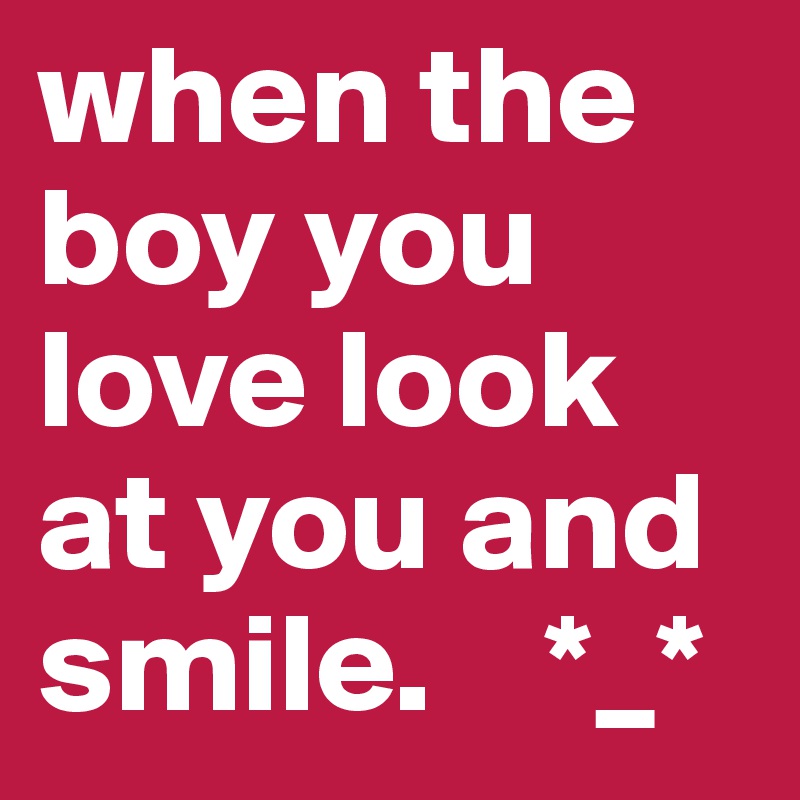 when the boy you love look at you and smile.    *_*