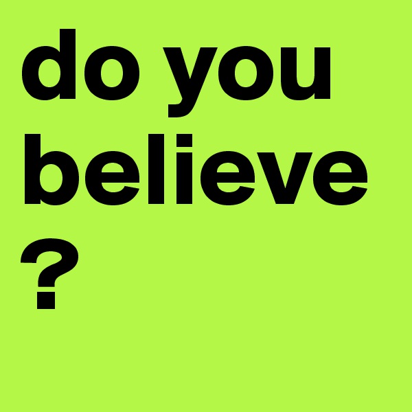 do you believe? 