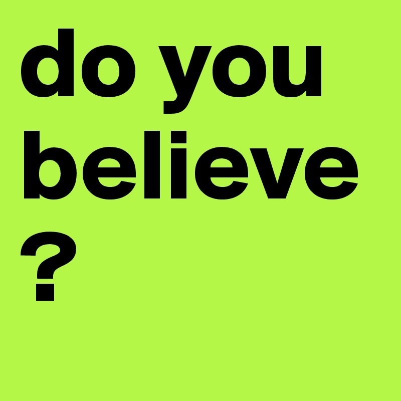 do you believe? 