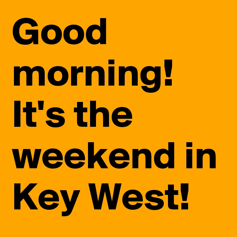 Good morning! It's the weekend in Key West!