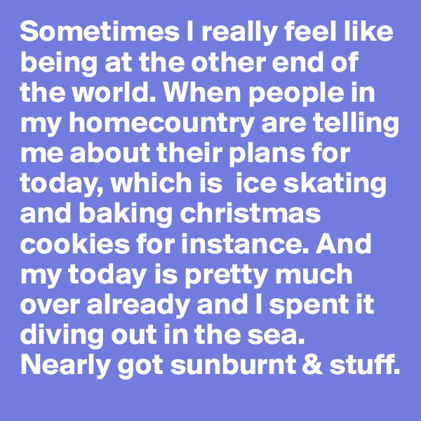 Sometimes I really feel like being at the other end of the world. When people in my homecountry are telling me about their plans for today, which is  ice skating and baking christmas cookies for instance. And my today is pretty much over already and I spent it diving out in the sea. Nearly got sunburnt & stuff.
