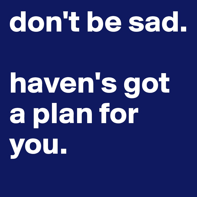 don't be sad.

haven's got a plan for you.