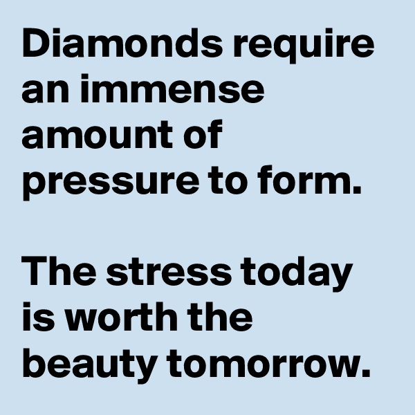 Diamonds require an immense amount of pressure to form. 

The stress today is worth the beauty tomorrow. 