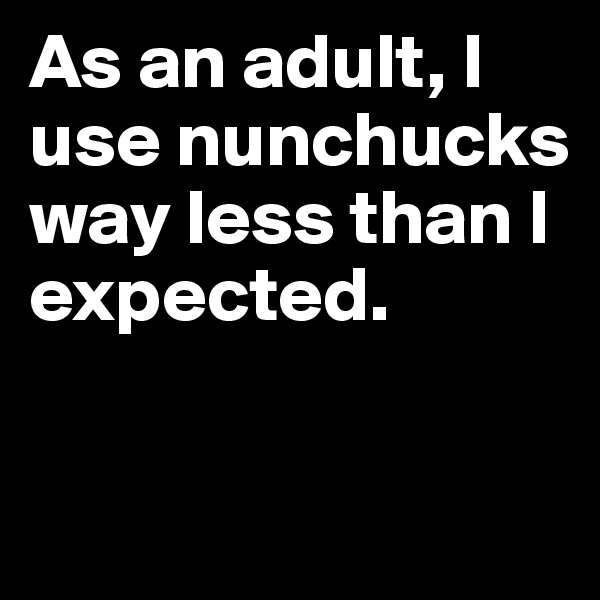 As an adult, I use nunchucks way less than I expected. 

