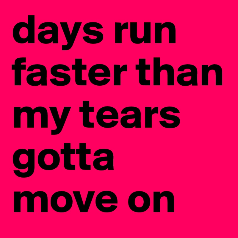 days run faster than my tears gotta move on
