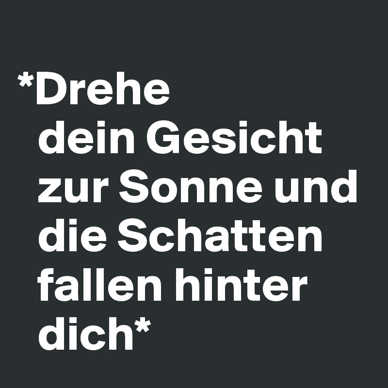
*Drehe 
  dein Gesicht    
  zur Sonne und  
  die Schatten  
  fallen hinter   
  dich*