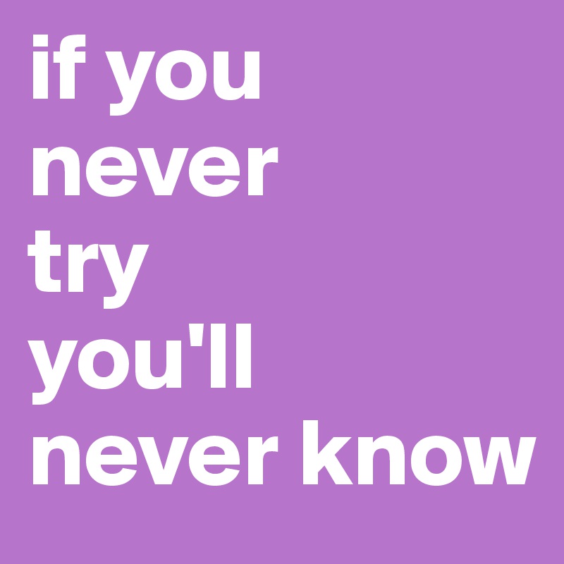 if you
never
try
you'll
never know