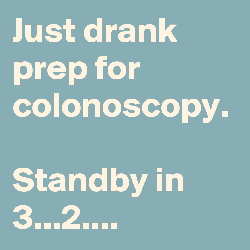 Just drank prep for colonoscopy.

Standby in 3...2....