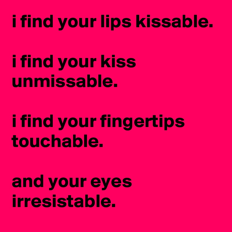 i find your lips kissable.

i find your kiss unmissable.

i find your fingertips touchable.

and your eyes irresistable.