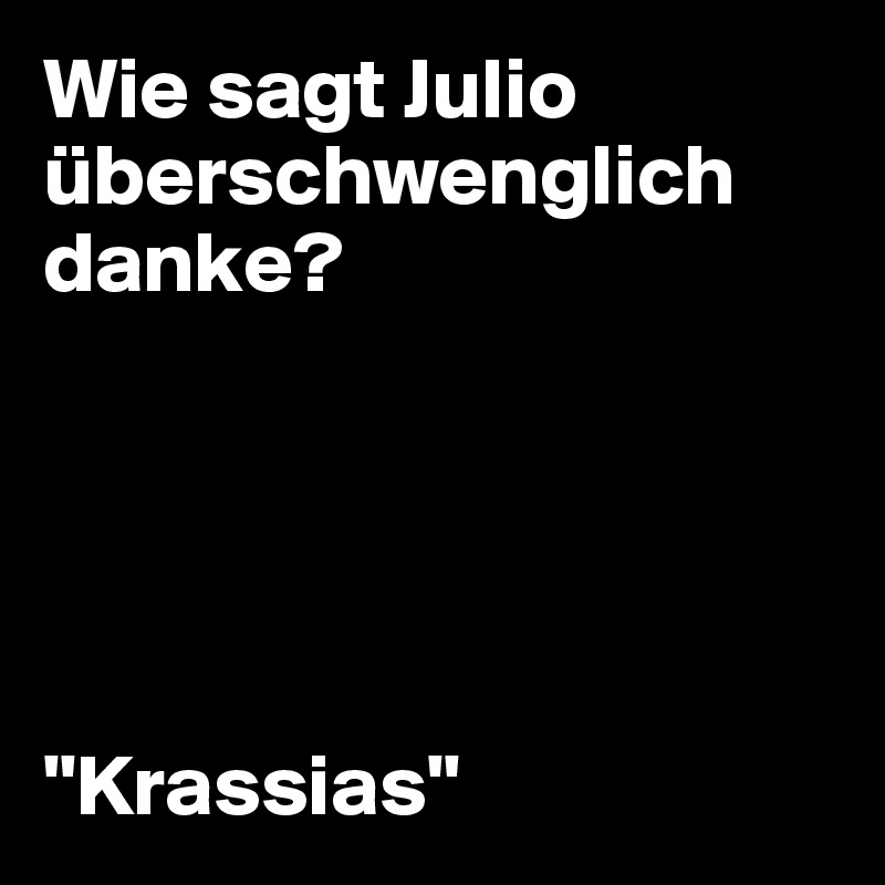 Wie sagt Julio überschwenglich danke?





"Krassias"