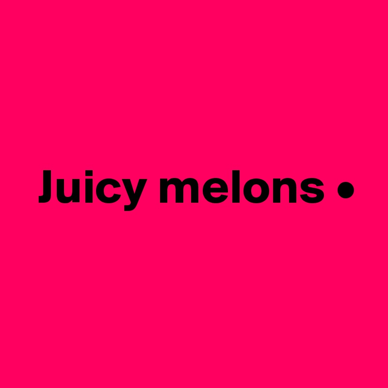 


  Juicy melons •


