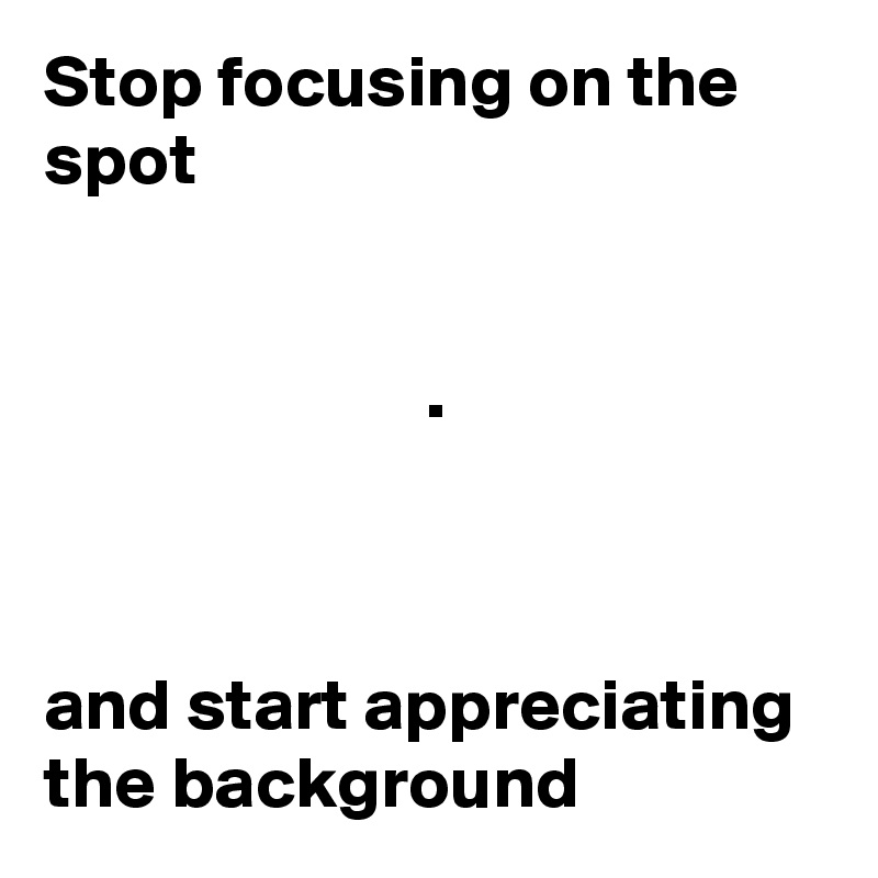 Stop focusing on the spot


                          .



and start appreciating the background