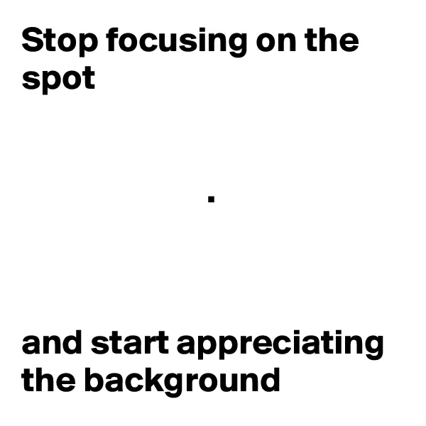 Stop focusing on the spot


                          .



and start appreciating the background