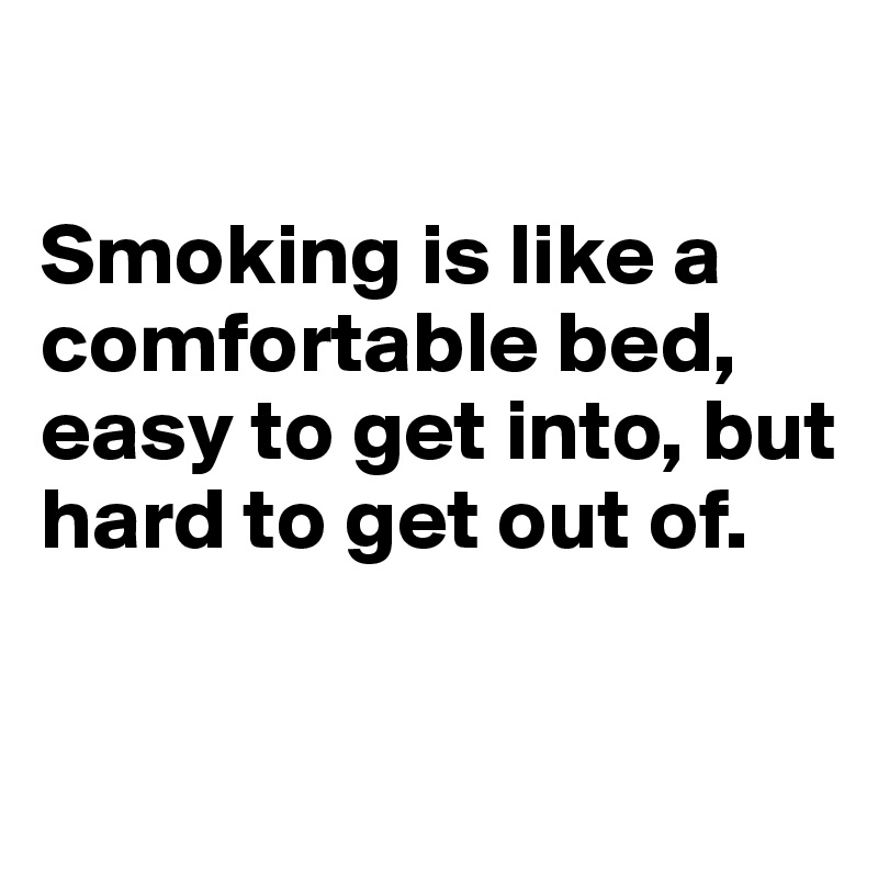 

Smoking is like a comfortable bed, easy to get into, but hard to get out of.

