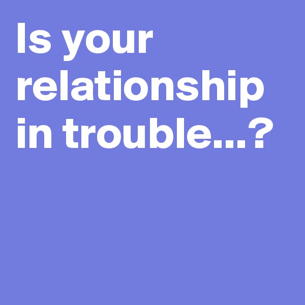 Is your relationship in trouble...?