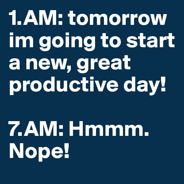 1.AM: tomorrow im going to start a new, great productive day! 

7.AM: Hmmm. Nope!