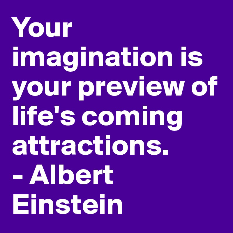 Your imagination is your preview of life's coming
attractions.
- Albert Einstein