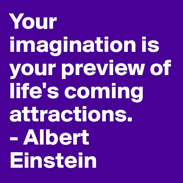 Your imagination is your preview of life's coming
attractions.
- Albert Einstein