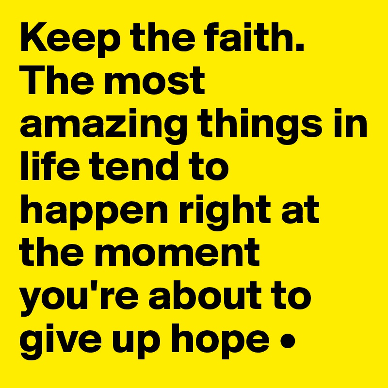 Keep the faith. The most amazing things in life tend to happen right at the moment you're about to give up hope •