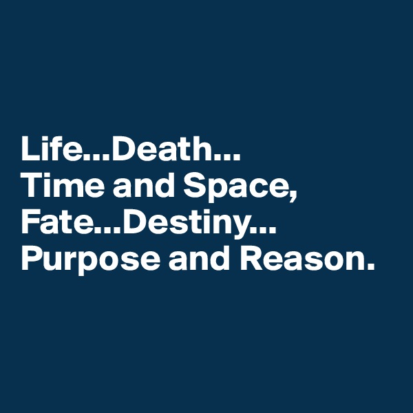 


Life...Death...
Time and Space, 
Fate...Destiny...
Purpose and Reason.


