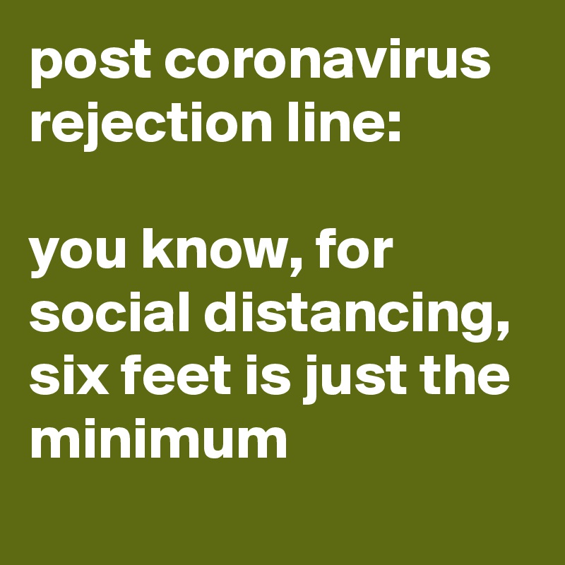 post coronavirus rejection line:

you know, for social distancing, six feet is just the minimum
