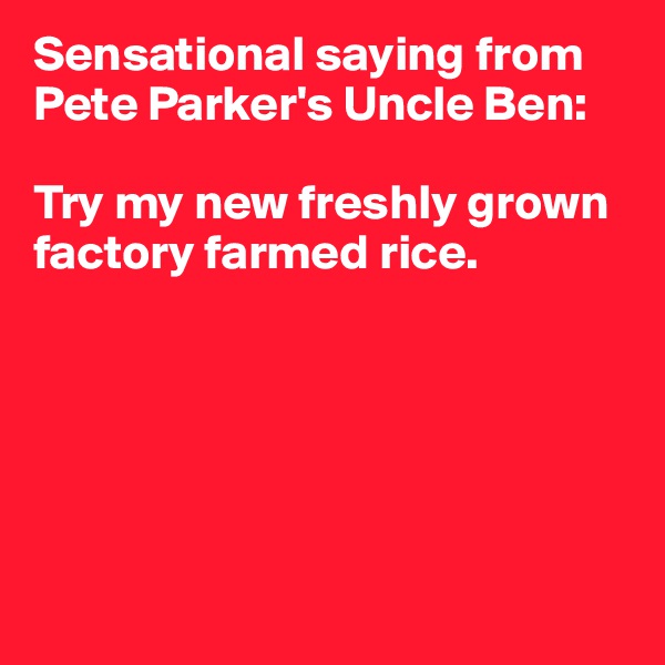 Sensational saying from Pete Parker's Uncle Ben:

Try my new freshly grown factory farmed rice.







