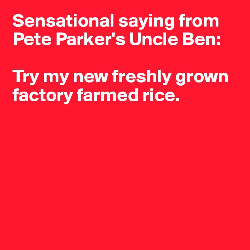 Sensational saying from Pete Parker's Uncle Ben:

Try my new freshly grown factory farmed rice.






