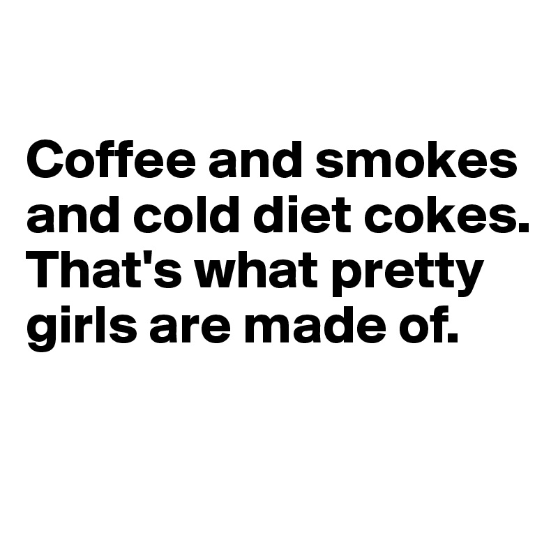

Coffee and smokes
and cold diet cokes. 
That's what pretty girls are made of.

