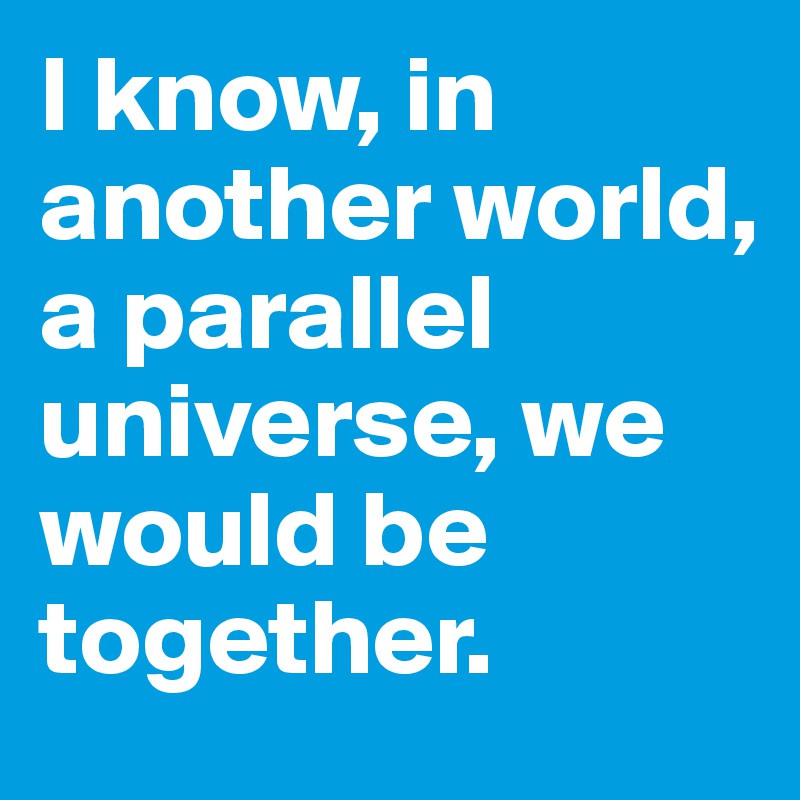 I know, in another world, a parallel universe, we would be together.