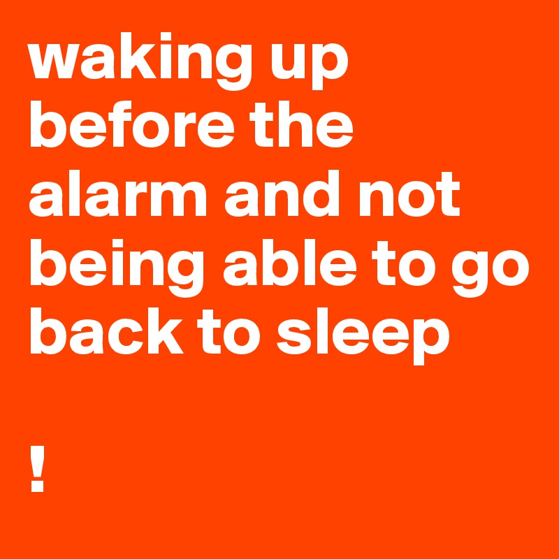 waking up before the alarm and not being able to go back to sleep

!