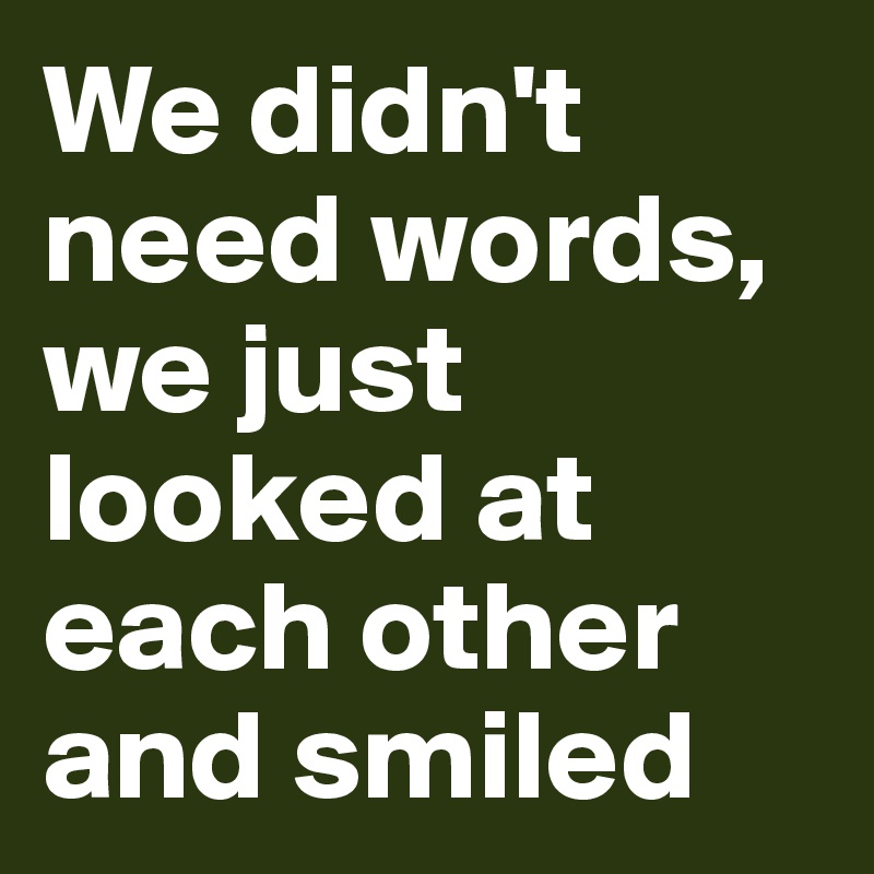 We didn't need words, we just looked at each other and smiled 