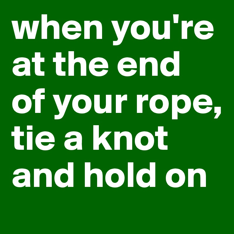 when you're at the end of your rope, tie a knot and hold on