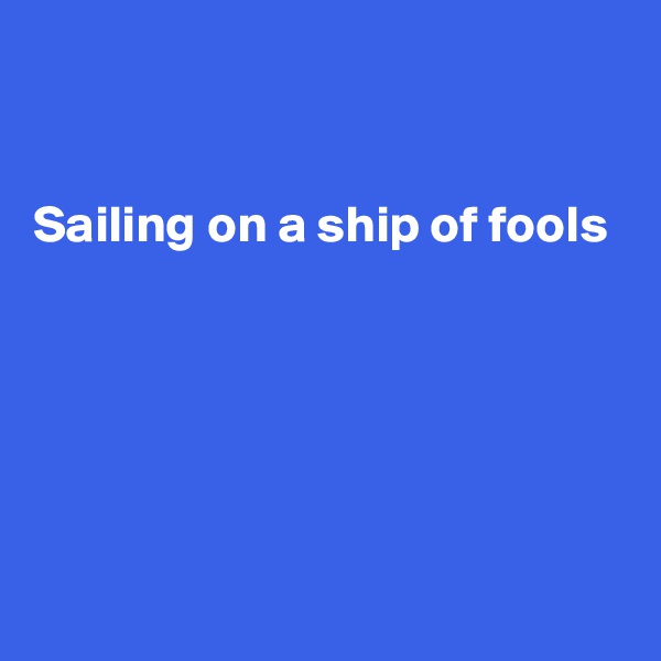 


Sailing on a ship of fools





