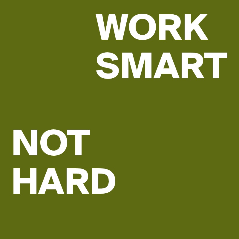            WORK 
           SMART

NOT 
HARD