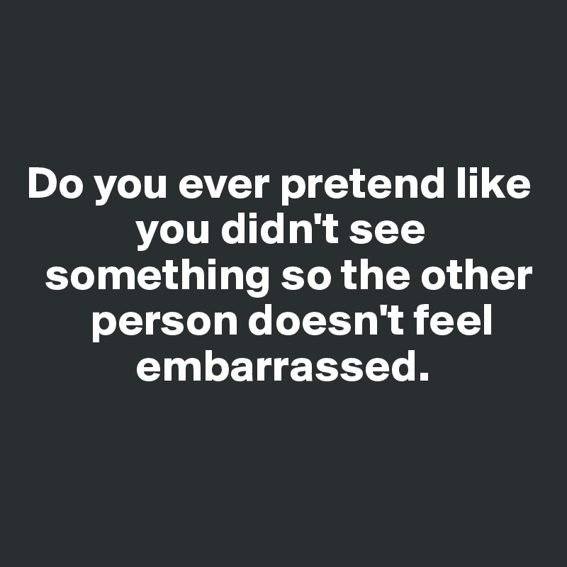 


Do you ever pretend like    
            you didn't see   
  something so the other  
       person doesn't feel   
            embarrassed. 


