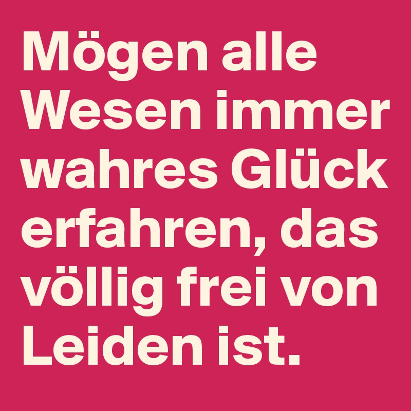 Mögen alle Wesen immer wahres Glück erfahren, das völlig frei von Leiden ist.