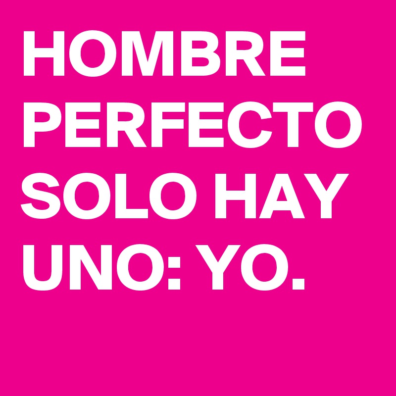 HOMBRE PERFECTO SOLO HAY UNO: YO.