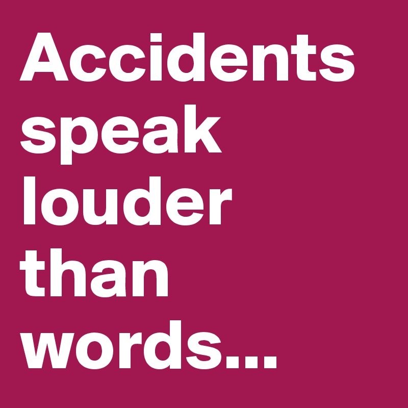 Accidents speak louder than words...